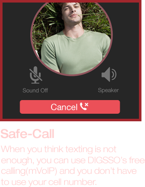 Safe call, When you think texting is not enough, you can use DIGSSO’s free calling(mVoIP) and you don’t have to use your cell number.